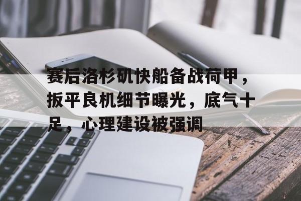 赛后洛杉矶快船备战荷甲，扳平良机细节曝光，底气十足，心理建设被强调的简单介绍