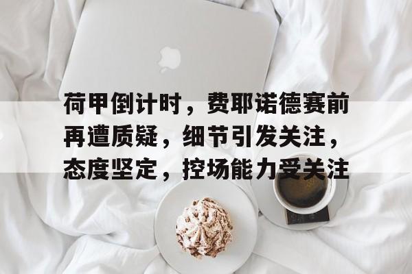 荷甲倒计时，费耶诺德赛前再遭质疑，细节引发关注，态度坚定，控场能力受关注的简单介绍-Kaiyun