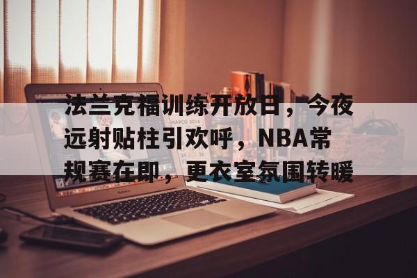 包含法兰克福训练开放日，今夜远射贴柱引欢呼，NBA常规赛在即，更衣室氛围转暖的词条-Kaiyun