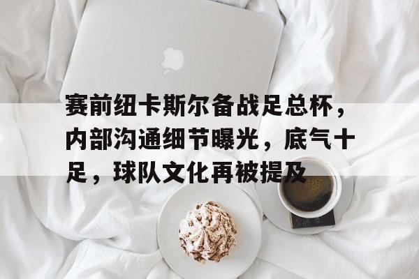 关于赛前纽卡斯尔备战足总杯，内部沟通细节曝光，底气十足，球队文化再被提及的信息-开云