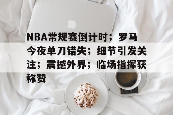 NBA常规赛倒计时；罗马今夜单刀错失；细节引发关注；震撼外界；临场指挥获称赞的简单介绍-开云体育
