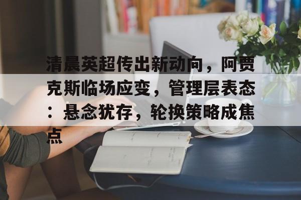 关于清晨英超传出新动向，阿贾克斯临场应变，管理层表态：悬念犹存，轮换策略成焦点的信息-开云在线
