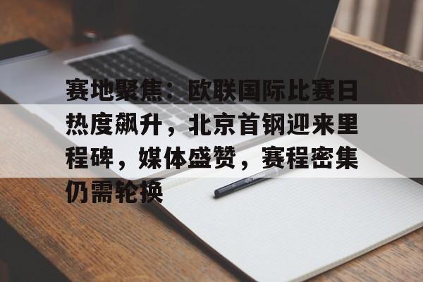赛地聚焦：欧联国际比赛日热度飙升，北京首钢迎来里程碑，媒体盛赞，赛程密集仍需轮换的简单介绍